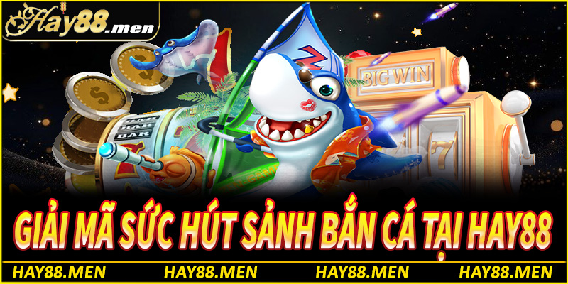 Giải mã sức hút sảnh bắn cá tại Hay88