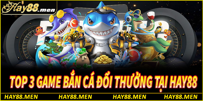 Top 3 game bắn cá đổi thưởng tại Hay88 nên trải nghiệm